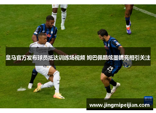 皇马官方发布球员抵达训练场视频 姆巴佩酷炫墨镜亮相引关注
