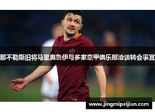 那不勒斯旧将马里奥鲁伊与多家意甲俱乐部洽谈转会事宜