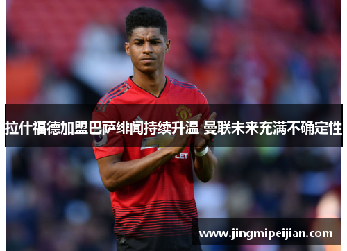 拉什福德加盟巴萨绯闻持续升温 曼联未来充满不确定性