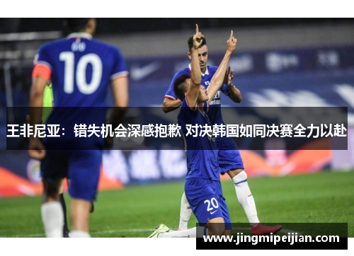 王非尼亚：错失机会深感抱歉 对决韩国如同决赛全力以赴