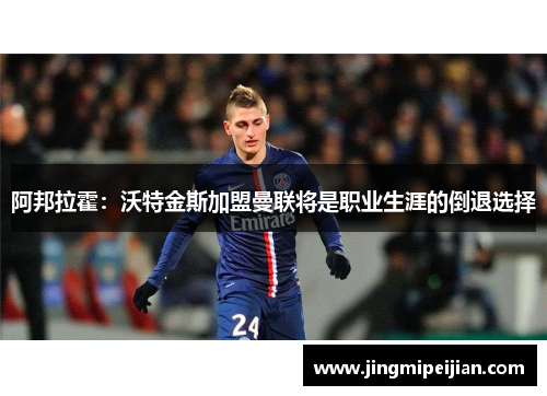 阿邦拉霍：沃特金斯加盟曼联将是职业生涯的倒退选择