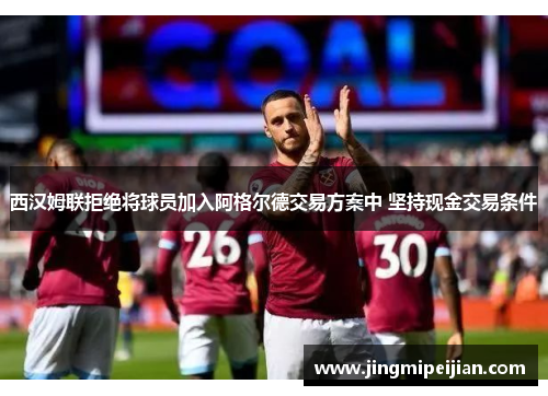 西汉姆联拒绝将球员加入阿格尔德交易方案中 坚持现金交易条件